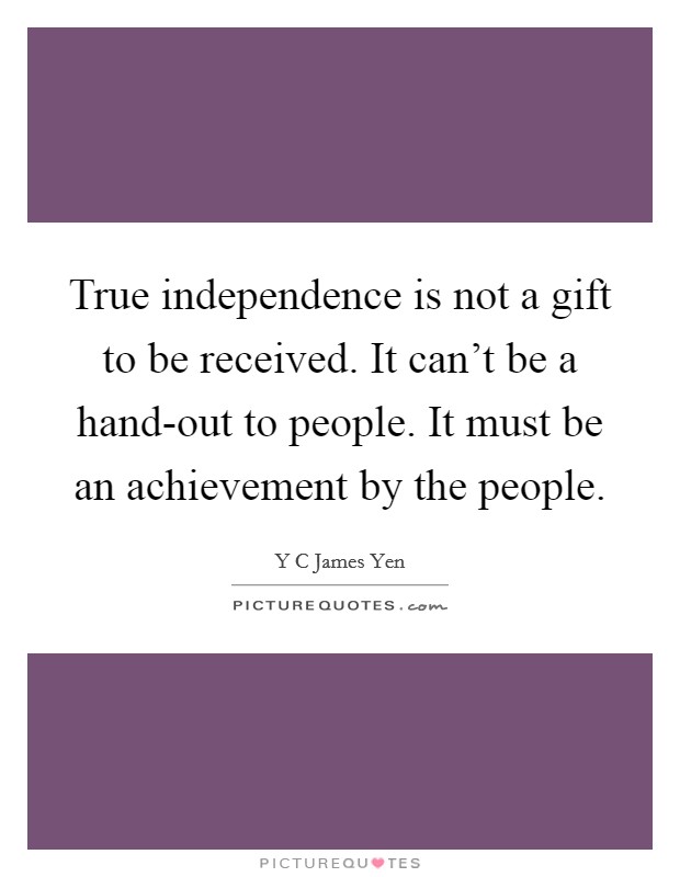 True independence is not a gift to be received. It can't be a hand-out to people. It must be an achievement by the people Picture Quote #1