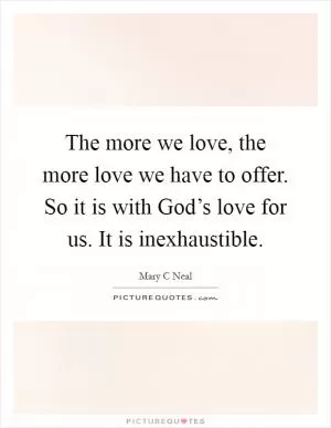 The more we love, the more love we have to offer. So it is with God’s love for us. It is inexhaustible Picture Quote #1