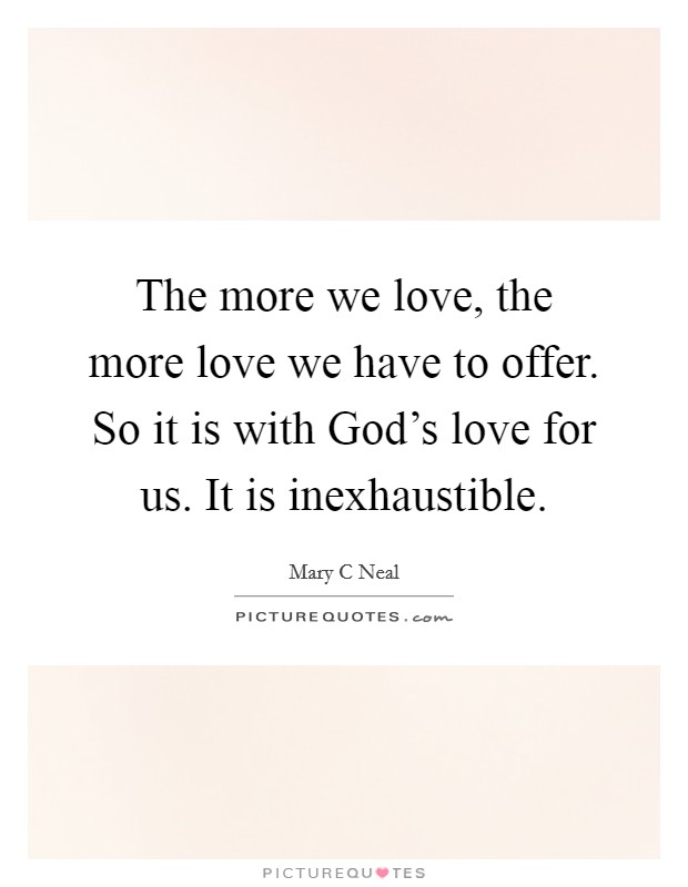 The more we love, the more love we have to offer. So it is with God's love for us. It is inexhaustible Picture Quote #1
