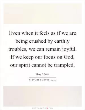 Even when it feels as if we are being crushed by earthly troubles, we can remain joyful. If we keep our focus on God, our spirit cannot be trampled Picture Quote #1