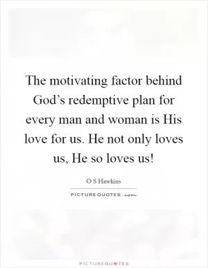 The motivating factor behind God’s redemptive plan for every man and woman is His love for us. He not only loves us, He so loves us! Picture Quote #1