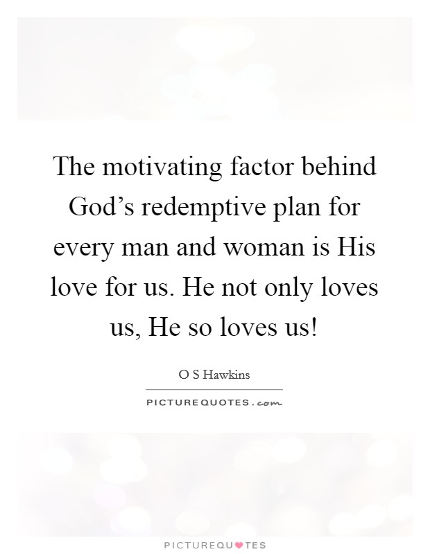 The motivating factor behind God's redemptive plan for every man and woman is His love for us. He not only loves us, He so loves us! Picture Quote #1