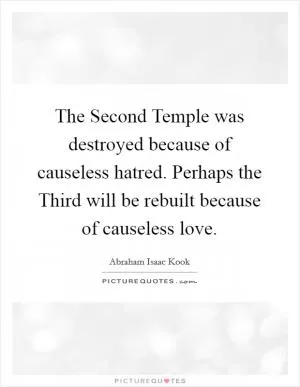 The Second Temple was destroyed because of causeless hatred. Perhaps the Third will be rebuilt because of causeless love Picture Quote #1