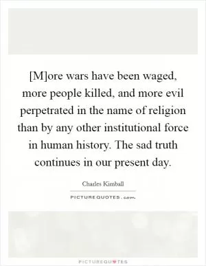 [M]ore wars have been waged, more people killed, and more evil perpetrated in the name of religion than by any other institutional force in human history. The sad truth continues in our present day Picture Quote #1