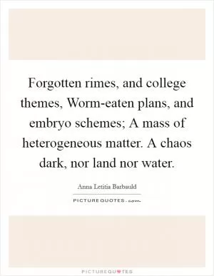 Forgotten rimes, and college themes, Worm-eaten plans, and embryo schemes; A mass of heterogeneous matter. A chaos dark, nor land nor water Picture Quote #1