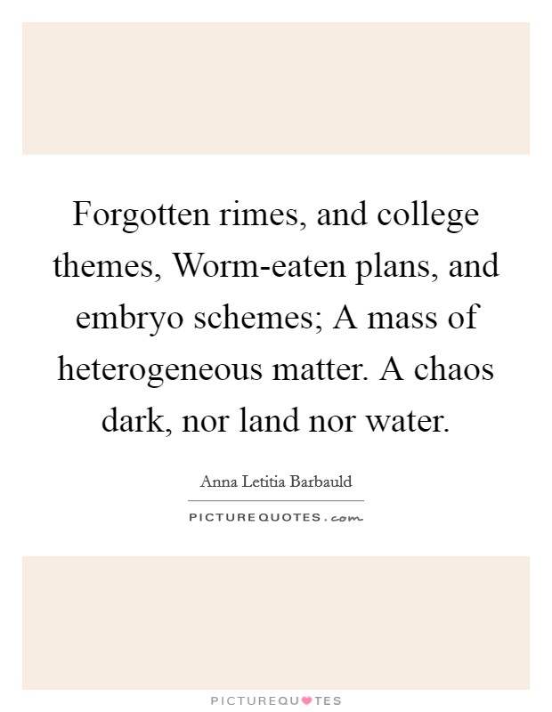 Forgotten rimes, and college themes, Worm-eaten plans, and embryo schemes; A mass of heterogeneous matter. A chaos dark, nor land nor water Picture Quote #1