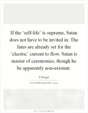 If the ‘self-life’ is supreme, Satan does not have to be invited in. The lines are already set for the ‘electric’ current to flow. Satan is master of ceremonies, though he be apparently non-existent Picture Quote #1