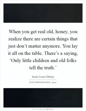 When you get real old, honey, you realize there are certain things that just don’t matter anymore. You lay it all on the table. There’s a saying, ‘Only little children and old folks tell the truth.’ Picture Quote #1