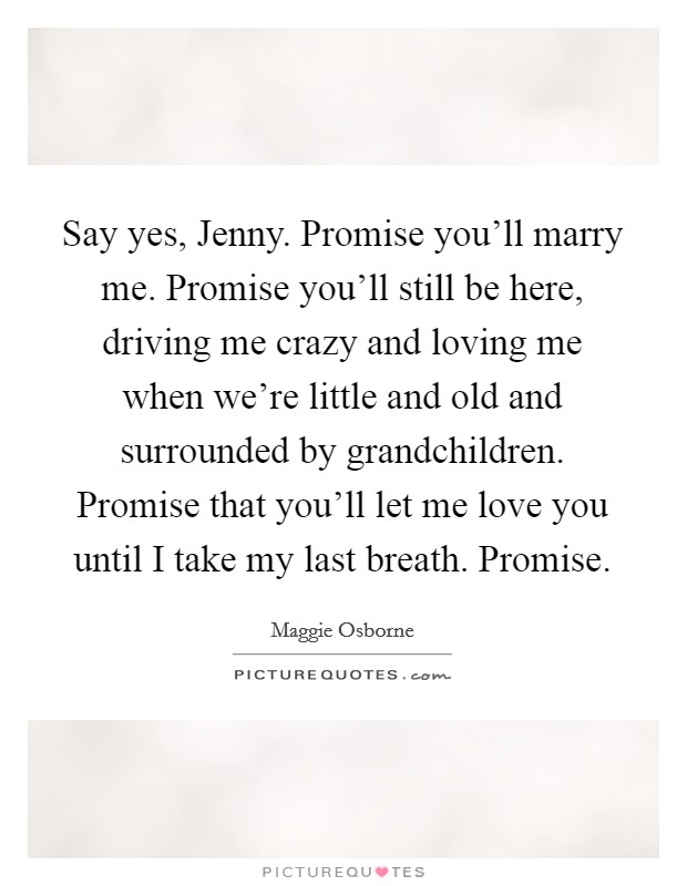 Say yes, Jenny. Promise you'll marry me. Promise you'll still be here, driving me crazy and loving me when we're little and old and surrounded by grandchildren. Promise that you'll let me love you until I take my last breath. Promise Picture Quote #1