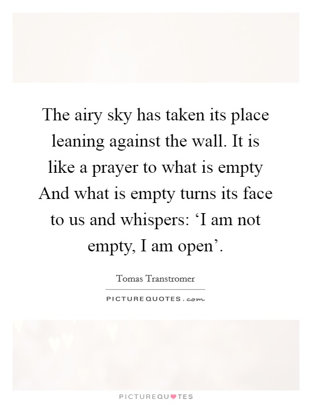 The airy sky has taken its place leaning against the wall. It is like a prayer to what is empty And what is empty turns its face to us and whispers: ‘I am not empty, I am open' Picture Quote #1