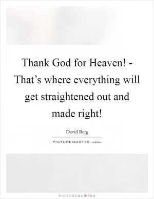 Thank God for Heaven! - That’s where everything will get straightened out and made right! Picture Quote #1