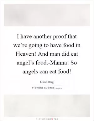 I have another proof that we’re going to have food in Heaven! And man did eat angel’s food.-Manna! So angels can eat food! Picture Quote #1