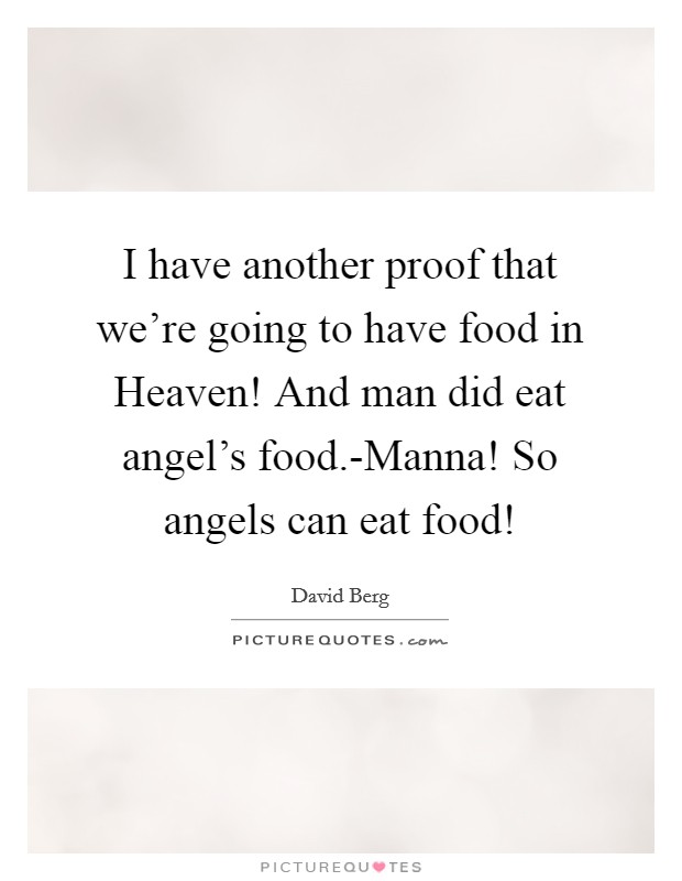 I have another proof that we're going to have food in Heaven! And man did eat angel's food.-Manna! So angels can eat food! Picture Quote #1
