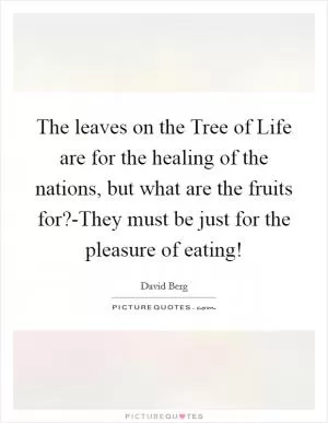 The leaves on the Tree of Life are for the healing of the nations, but what are the fruits for?-They must be just for the pleasure of eating! Picture Quote #1