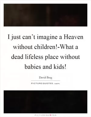 I just can’t imagine a Heaven without children!-What a dead lifeless place without babies and kids! Picture Quote #1
