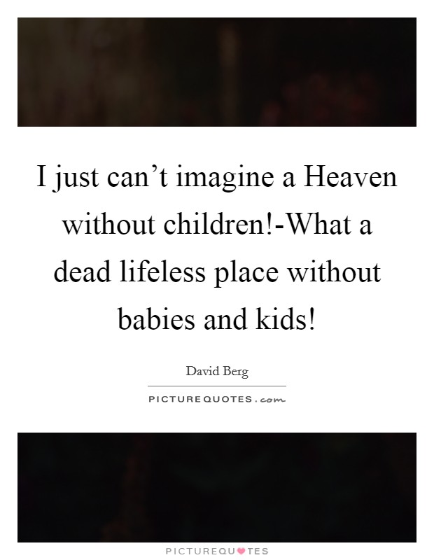 I just can't imagine a Heaven without children!-What a dead lifeless place without babies and kids! Picture Quote #1