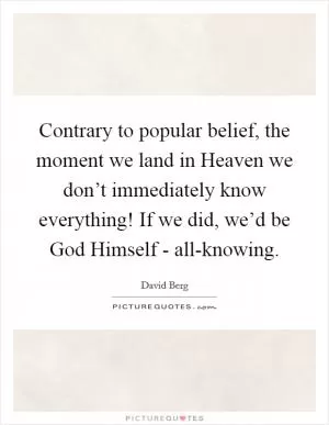 Contrary to popular belief, the moment we land in Heaven we don’t immediately know everything! If we did, we’d be God Himself - all-knowing Picture Quote #1