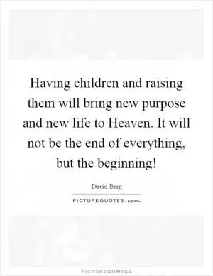 Having children and raising them will bring new purpose and new life to Heaven. It will not be the end of everything, but the beginning! Picture Quote #1