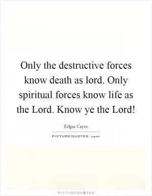 Only the destructive forces know death as lord. Only spiritual forces know life as the Lord. Know ye the Lord! Picture Quote #1