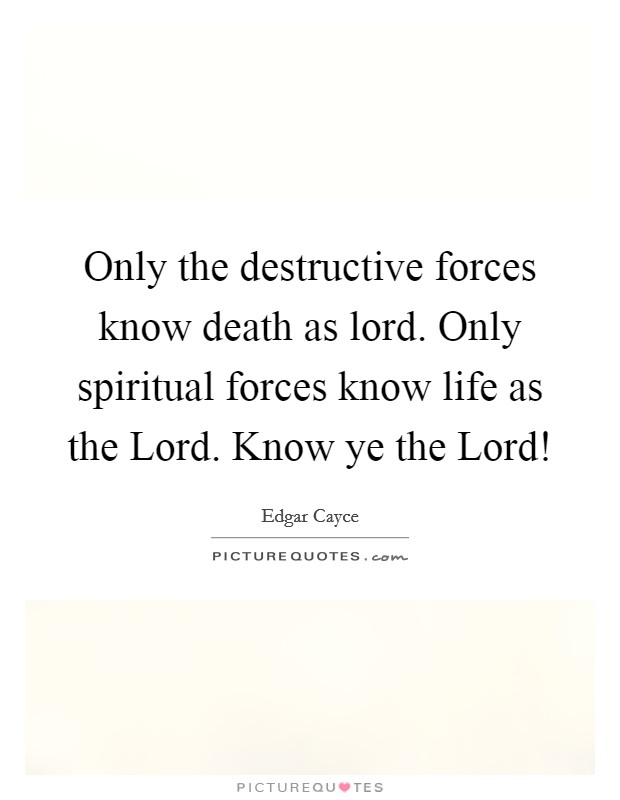 Only the destructive forces know death as lord. Only spiritual forces know life as the Lord. Know ye the Lord! Picture Quote #1