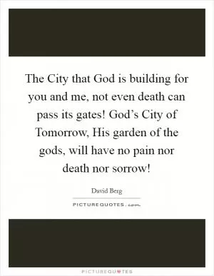 The City that God is building for you and me, not even death can pass its gates! God’s City of Tomorrow, His garden of the gods, will have no pain nor death nor sorrow! Picture Quote #1