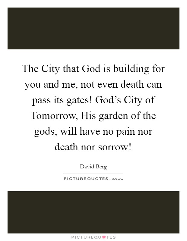 The City that God is building for you and me, not even death can pass its gates! God's City of Tomorrow, His garden of the gods, will have no pain nor death nor sorrow! Picture Quote #1