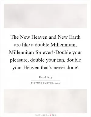 The New Heaven and New Earth are like a double Millennium, Millennium for ever!-Double your pleasure, double your fun, double your Heaven that’s never done! Picture Quote #1