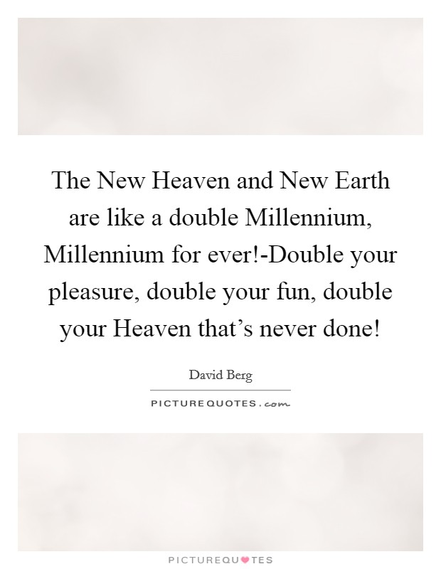 The New Heaven and New Earth are like a double Millennium, Millennium for ever!-Double your pleasure, double your fun, double your Heaven that's never done! Picture Quote #1