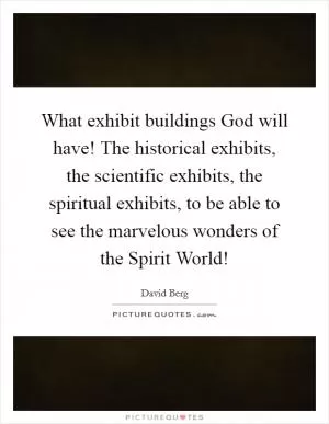 What exhibit buildings God will have! The historical exhibits, the scientific exhibits, the spiritual exhibits, to be able to see the marvelous wonders of the Spirit World! Picture Quote #1