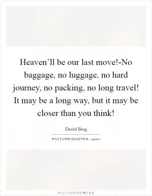 Heaven’ll be our last move!-No baggage, no luggage, no hard journey, no packing, no long travel! It may be a long way, but it may be closer than you think! Picture Quote #1