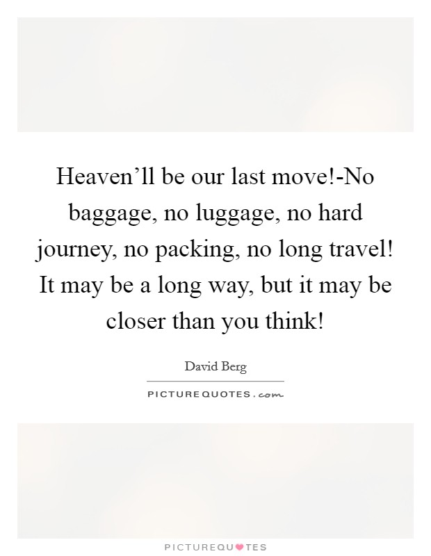 Heaven'll be our last move!-No baggage, no luggage, no hard journey, no packing, no long travel! It may be a long way, but it may be closer than you think! Picture Quote #1