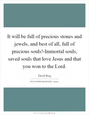 It will be full of precious stones and jewels, and best of all, full of precious souls!-Immortal souls, saved souls that love Jesus and that you won to the Lord Picture Quote #1