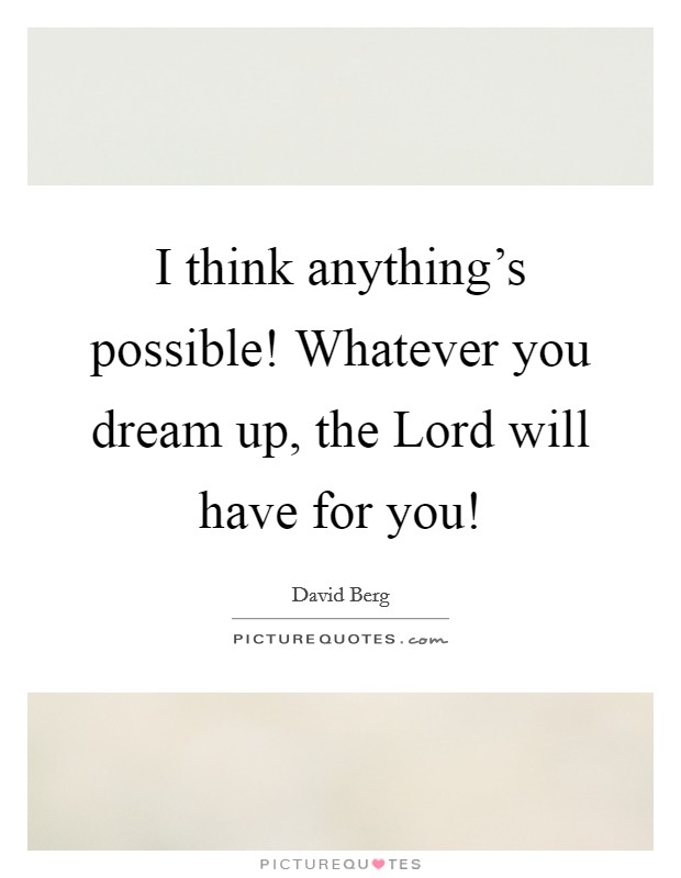 I think anything's possible! Whatever you dream up, the Lord will have for you! Picture Quote #1