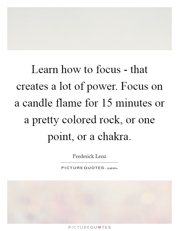 Learn how to focus - that creates a lot of power. Focus on a candle flame for 15 minutes or a pretty colored rock, or one point, or a chakra Picture Quote #1