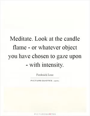 Meditate. Look at the candle flame - or whatever object you have chosen to gaze upon - with intensity Picture Quote #1