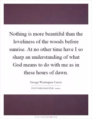 Nothing is more beautiful than the loveliness of the woods before sunrise. At no other time have I so sharp an understanding of what God means to do with me as in these hours of dawn Picture Quote #1