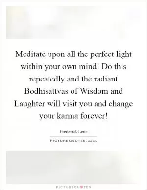 Meditate upon all the perfect light within your own mind! Do this repeatedly and the radiant Bodhisattvas of Wisdom and Laughter will visit you and change your karma forever! Picture Quote #1