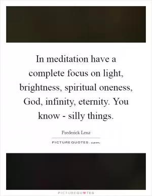 In meditation have a complete focus on light, brightness, spiritual oneness, God, infinity, eternity. You know - silly things Picture Quote #1