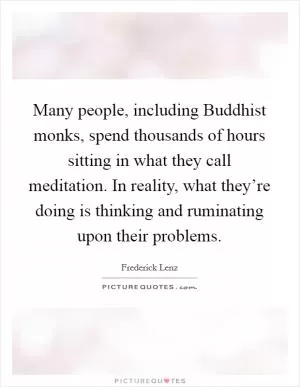 Many people, including Buddhist monks, spend thousands of hours sitting in what they call meditation. In reality, what they’re doing is thinking and ruminating upon their problems Picture Quote #1