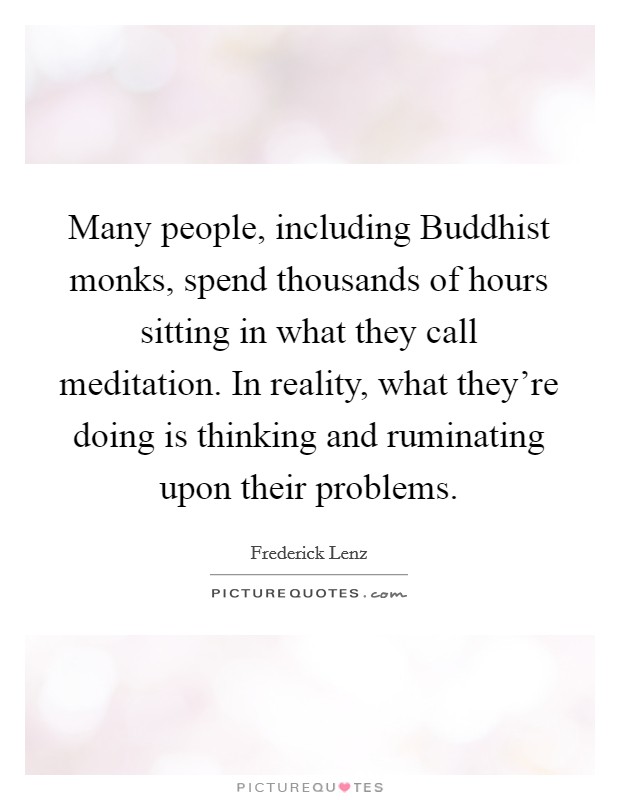 Many people, including Buddhist monks, spend thousands of hours sitting in what they call meditation. In reality, what they're doing is thinking and ruminating upon their problems Picture Quote #1