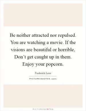 Be neither attracted nor repulsed. You are watching a movie. If the visions are beautiful or horrible, Don’t get caught up in them. Enjoy your popcorn Picture Quote #1