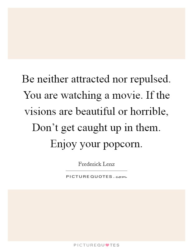 Be neither attracted nor repulsed. You are watching a movie. If the visions are beautiful or horrible, Don't get caught up in them. Enjoy your popcorn Picture Quote #1