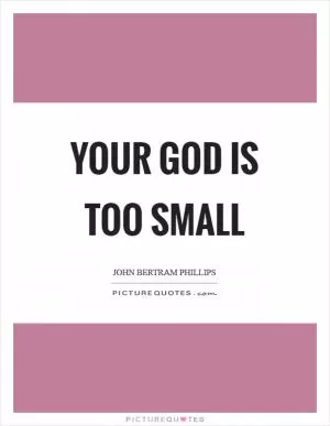 Your God is too Small Picture Quote #1