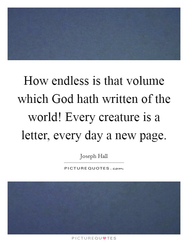 How endless is that volume which God hath written of the world! Every creature is a letter, every day a new page Picture Quote #1
