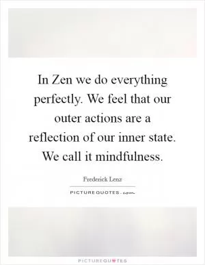 In Zen we do everything perfectly. We feel that our outer actions are a reflection of our inner state. We call it mindfulness Picture Quote #1