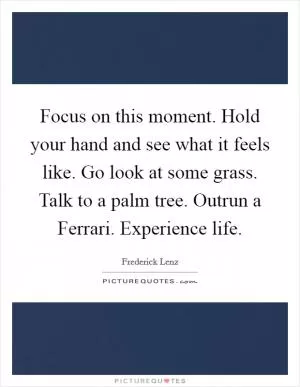 Focus on this moment. Hold your hand and see what it feels like. Go look at some grass. Talk to a palm tree. Outrun a Ferrari. Experience life Picture Quote #1