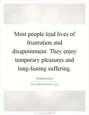Most people lead lives of frustration and disapointment. They enjoy temporary pleasures and long-lasting suffering Picture Quote #1