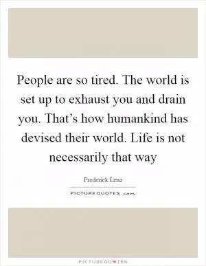 People are so tired. The world is set up to exhaust you and drain you. That’s how humankind has devised their world. Life is not necessarily that way Picture Quote #1