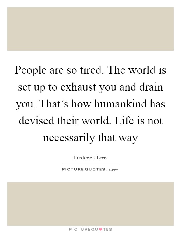 People are so tired. The world is set up to exhaust you and drain you. That's how humankind has devised their world. Life is not necessarily that way Picture Quote #1