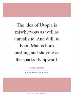 The idea of Utopia is mischievous as well as unrealistic. And dull, to boot. Man is born pushing and shoving as the sparks fly upward Picture Quote #1